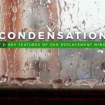 Condensation Part 2: Key Features of Our Replacement Windows